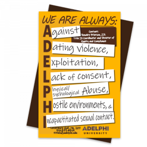 Title IX Poster Designs: We Are Always Against Dating Violence, Exploitation, Lack of Consent, Physical or Psychological Abuse, Hostile Environments and Incapacitated Sexual cContact.