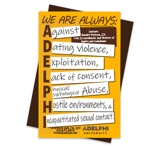 Title IX Poster Designs: We Are Always Against Dating Violence, Exploitation, Lack of Consent, Physical or Psychological Abuse, Hostile Environments and Incapacitated Sexual cContact.